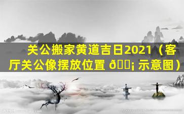 关公搬家黄道吉日2021（客厅关公像摆放位置 🐡 示意图）